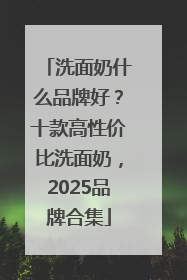 洗面奶什么品牌好？十款高性价比洗面奶，2025品牌合集