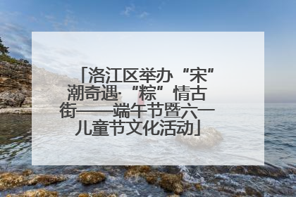 洛江区举办“宋”潮奇遇·“粽”情古街——端午节暨六一儿童节文化活动