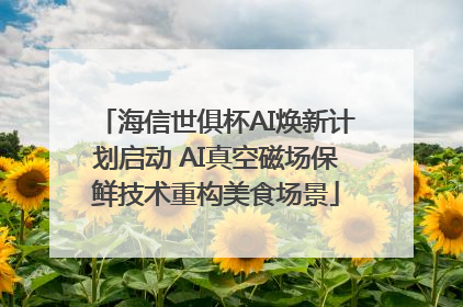 海信世俱杯AI焕新计划启动 AI真空磁场保鲜技术重构美食场景