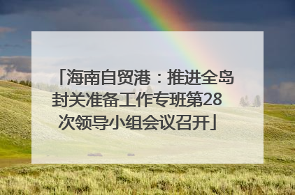 海南自贸港：推进全岛封关准备工作专班第28次领导小组会议召开