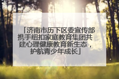 济南市历下区委宣传部携手纽扣家庭教育集团共建心理健康教育新生态，护航青少年成长