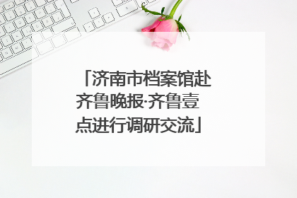 济南市档案馆赴齐鲁晚报·齐鲁壹点进行调研交流