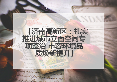 济南高新区：扎实推进城市立面空间专项整治 市容环境品质焕新提升