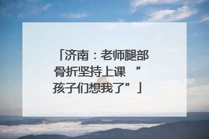 济南：老师腿部骨折坚持上课 “孩子们想我了”