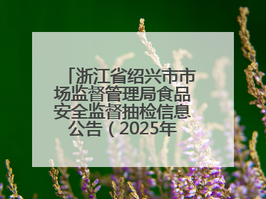 浙江省绍兴市市场监督管理局食品安全监督抽检信息公告（2025年第3期）