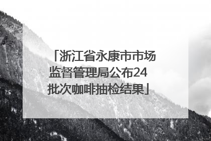 浙江省永康市市场监督管理局公布24批次咖啡抽检结果