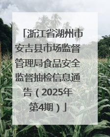浙江省湖州市安吉县市场监督管理局食品安全监督抽检信息通告（2025年第4期）