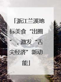 浙江兰溪地标美食“出圈”，激发“舌尖经济”新动能