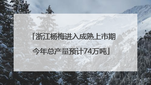 浙江杨梅进入成熟上市期 今年总产量预计74万吨