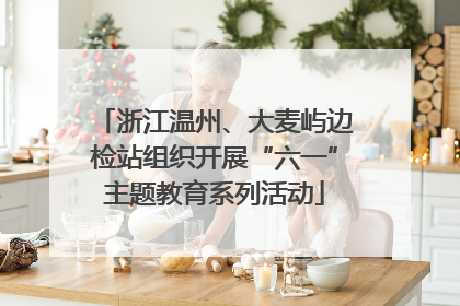 浙江温州、大麦屿边检站组织开展“六一”主题教育系列活动