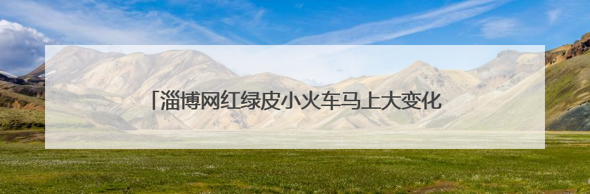 淄博网红绿皮小火车马上大变化！始发站、运行时间都有改……