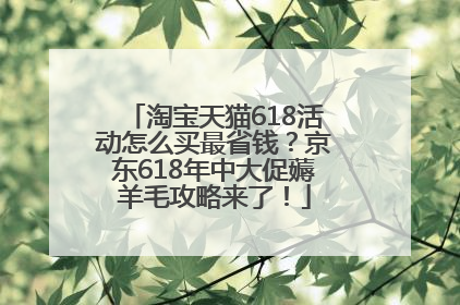 淘宝天猫618活动怎么买最省钱？京东618年中大促薅羊毛攻略来了！