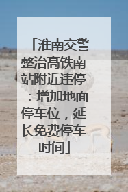 淮南交警整治高铁南站附近违停：增加地面停车位，延长免费停车时间