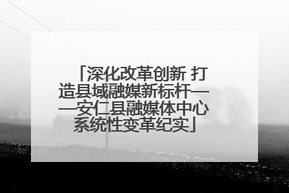 深化改革创新 打造县域融媒新标杆——安仁县融媒体中心系统性变革纪实