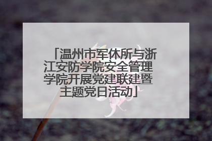 温州市军休所与浙江安防学院安全管理学院开展党建联建暨主题党日活动