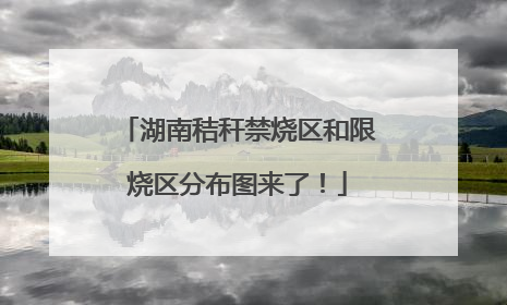 湖南秸秆禁烧区和限烧区分布图来了！