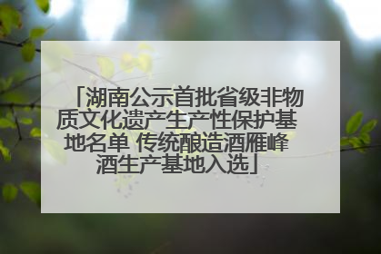 湖南公示首批省级非物质文化遗产生产性保护基地名单 传统酿造酒雁峰酒生产基地入选
