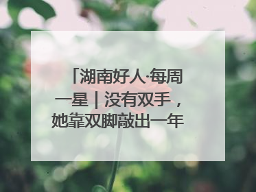湖南好人·每周一星｜没有双手，她靠双脚敲出一年千万业务标书