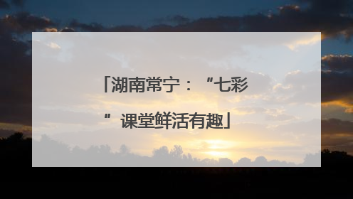 湖南常宁：“七彩”课堂鲜活有趣