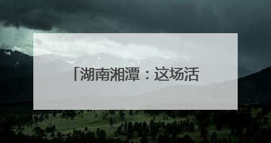 湖南湘潭：这场活动，既有趣又有料