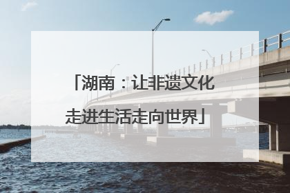 湖南：让非遗文化走进生活走向世界
