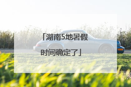 湖南5地暑假时间确定了