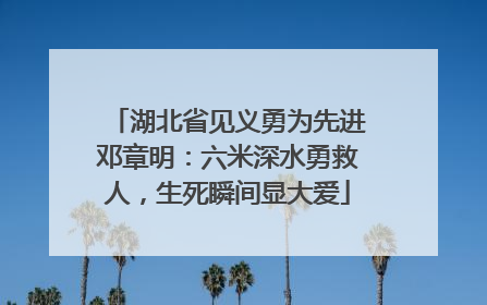 湖北省见义勇为先进邓章明：六米深水勇救人，生死瞬间显大爱
