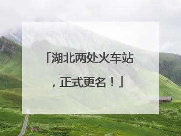 湖北两处火车站，正式更名！