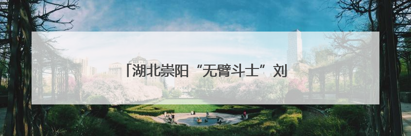 湖北崇阳“无臂斗士”刘细谷：双脚走出大爱人生