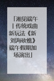湘见端午丨传统戏曲新玩法《新刘海砍樵》端午假期加场演出