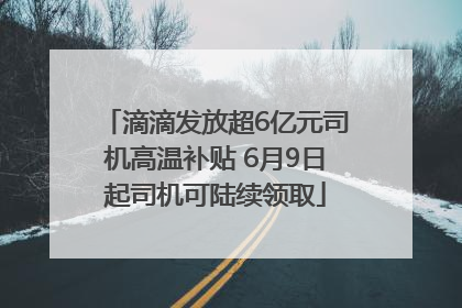 滴滴发放超6亿元司机高温补贴 6月9日起司机可陆续领取