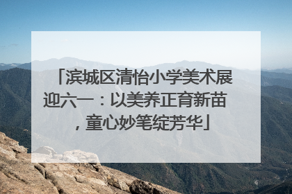 滨城区清怡小学美术展迎六一：以美养正育新苗，童心妙笔绽芳华