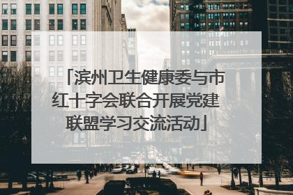 滨州卫生健康委与市红十字会联合开展党建联盟学习交流活动