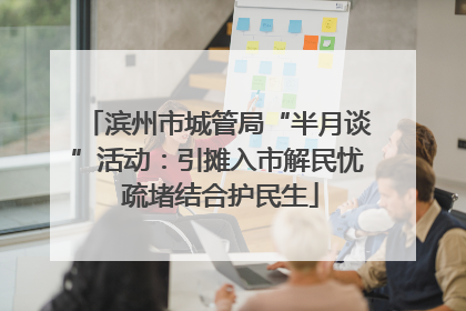 滨州市城管局“半月谈”活动：引摊入市解民忧 疏堵结合护民生