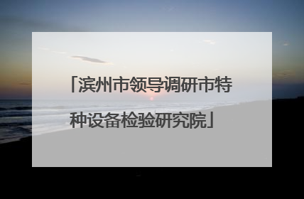 滨州市领导调研市特种设备检验研究院