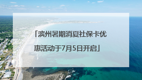 滨州暑期消夏社保卡优惠活动于7月5日开启