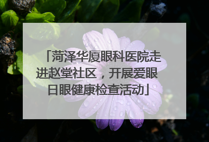 菏泽华厦眼科医院走进赵堂社区，开展爱眼日眼健康检查活动