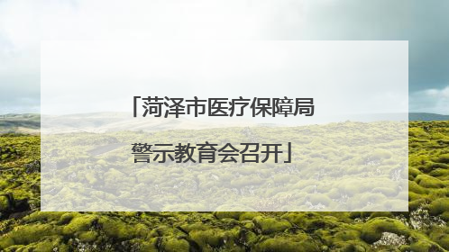 菏泽市医疗保障局警示教育会召开