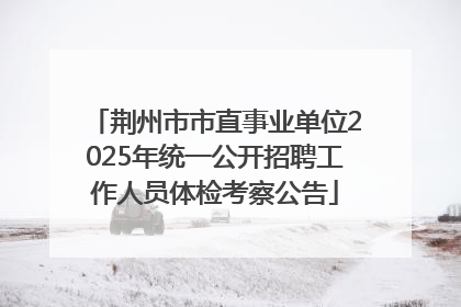 荆州市市直事业单位2025年统一公开招聘工作人员体检考察公告