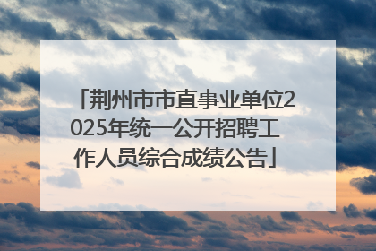 荆州市市直事业单位2025年统一公开招聘工作人员综合成绩公告