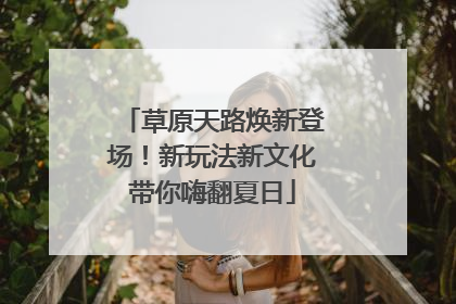 草原天路焕新登场！新玩法新文化带你嗨翻夏日