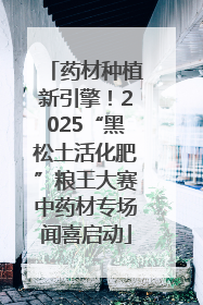 药材种植新引擎！2025“黑松土活化肥”粮王大赛中药材专场闻喜启动