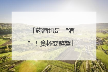 药酒也是 “酒”！贪杯变醉驾
