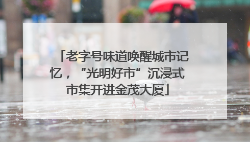 老字号味道唤醒城市记忆，“光明好市”沉浸式市集开进金茂大厦