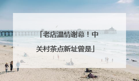 老店温情谢幕！中关村茶点新址曾是