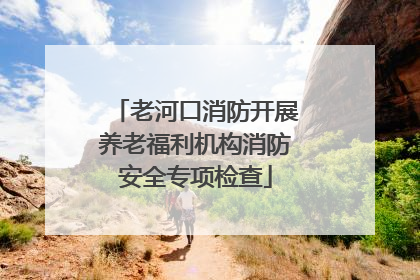 老河口消防开展养老福利机构消防安全专项检查