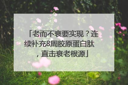 老而不衰要实现？连续补充8周胶原蛋白肽，直击衰老根源