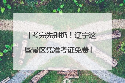 考完先别扔！辽宁这些景区凭准考证免费