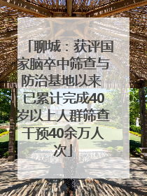 聊城：获评国家脑卒中筛查与防治基地以来 已累计完成40岁以上人群筛查干预40余万人次