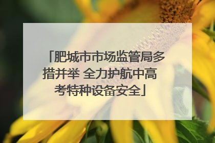 肥城市市场监管局多措并举 全力护航中高考特种设备安全